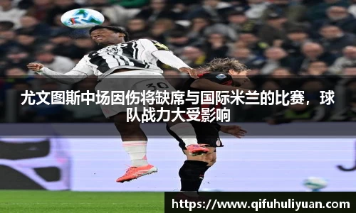 尤文图斯中场因伤将缺席与国际米兰的比赛，球队战力大受影响